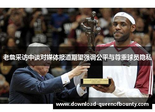 老詹采访中谈对媒体报道期望强调公平与尊重球员隐私