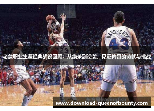 老詹职业生涯经典战役回顾:从绝杀到逆袭,见证传奇的铸就与挑战 老詹职业生涯经典战役回顾:从绝杀到逆袭,见证传奇的铸就与挑战