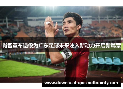 肖智宣布退役为广东足球未来注入新动力开启新篇章 肖智宣布退役为广东足球未来注入新动力开启新篇章