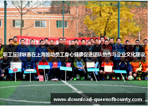 职工足球联赛在上海推动员工身心健康促进团队协作与企业文化建设 职工足球联赛在上海推动员工身心健康促进团队协作与企业文化建设