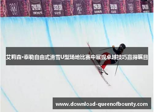 艾莉森·泰勒自由式滑雪U型场地比赛中展现卓越技巧赢得瞩目
