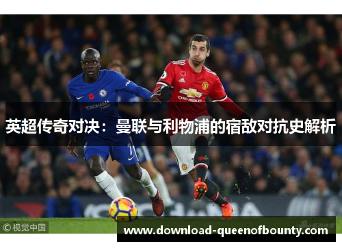 英超传奇对决:曼联与利物浦的宿敌对抗史解析 英超传奇对决:曼联与利物浦的宿敌对抗史解析