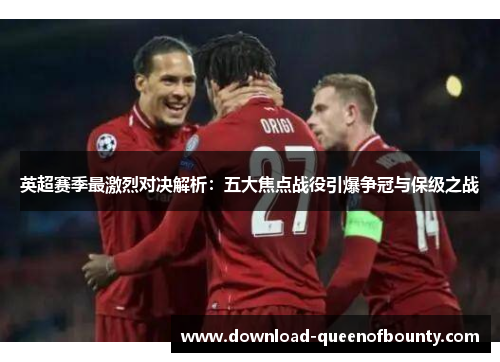 英超赛季最激烈对决解析:五大焦点战役引爆争冠与保级之战 英超赛季最激烈对决解析:五大焦点战役引爆争冠与保级之战