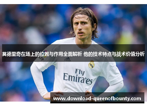 莫德里奇在场上的位置与作用全面解析 他的技术特点与战术价值分析 莫德里奇在场上的位置与作用全面解析 他的技术特点与战术价值分析