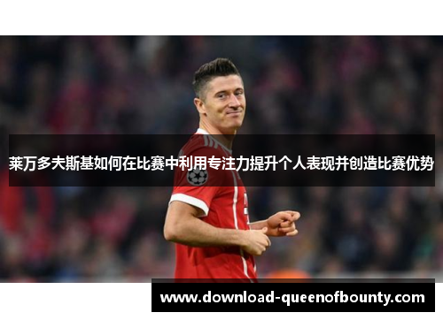 莱万多夫斯基如何在比赛中利用专注力提升个人表现并创造比赛优势 莱万多夫斯基如何在比赛中利用专注力提升个人表现并创造比赛优势