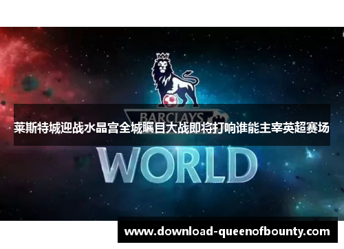莱斯特城迎战水晶宫全城瞩目大战即将打响谁能主宰英超赛场 莱斯特城迎战水晶宫全城瞩目大战即将打响谁能主宰英超赛场