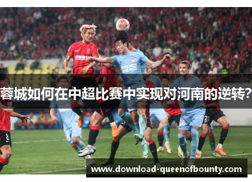 蓉城如何在中超比赛中实现对河南的逆转？