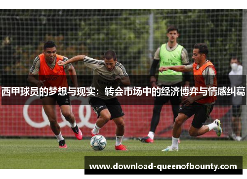 西甲球员的梦想与现实：转会市场中的经济博弈与情感纠葛