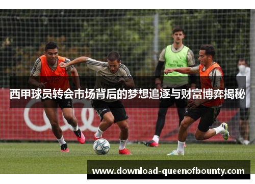 西甲球员转会市场背后的梦想追逐与财富博弈揭秘