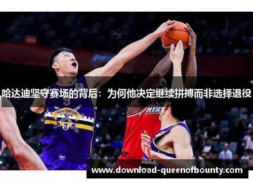 哈达迪坚守赛场的背后：为何他决定继续拼搏而非选择退役