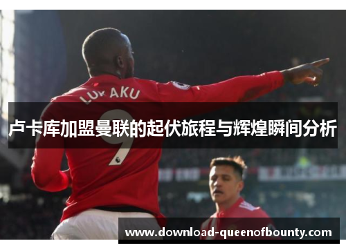 卢卡库加盟曼联的起伏旅程与辉煌瞬间分析 卢卡库加盟曼联的起伏旅程与辉煌瞬间分析