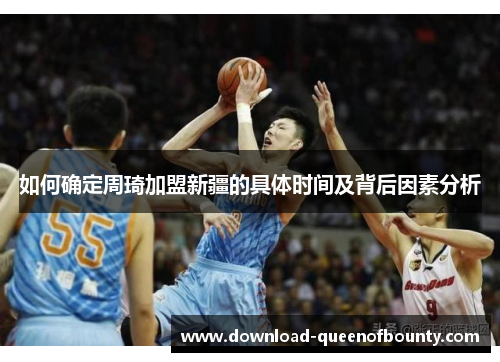 如何确定周琦加盟新疆的具体时间及背后因素分析 如何确定周琦加盟新疆的具体时间及背后因素分析