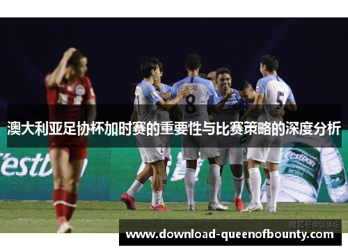 澳大利亚足协杯加时赛的重要性与比赛策略的深度分析 澳大利亚足协杯加时赛的重要性与比赛策略的深度分析