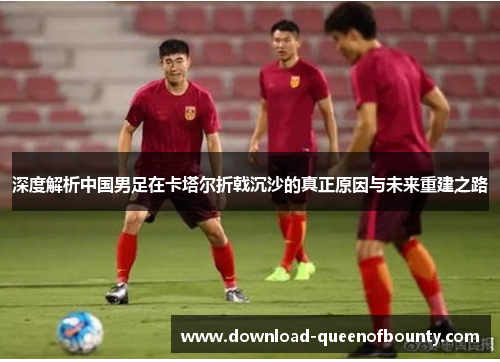 深度解析中国男足在卡塔尔折戟沉沙的真正原因与未来重建之路 深度解析中国男足在卡塔尔折戟沉沙的真正原因与未来重建之路