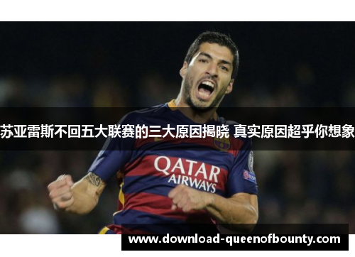 苏亚雷斯不回五大联赛的三大原因揭晓 真实原因超乎你想象