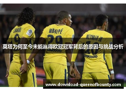 莫塔为何至今未能赢得欧冠冠军背后的原因与挑战分析 莫塔为何至今未能赢得欧冠冠军背后的原因与挑战分析