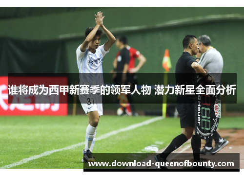 谁将成为西甲新赛季的领军人物 潜力新星全面分析