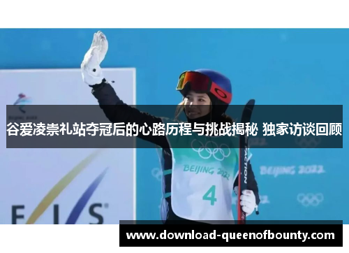 谷爱凌崇礼站夺冠后的心路历程与挑战揭秘 独家访谈回顾