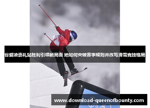 谷爱凌崇礼站胜利引领新局面 她如何突破赛事规则并改写滑雪竞技格局