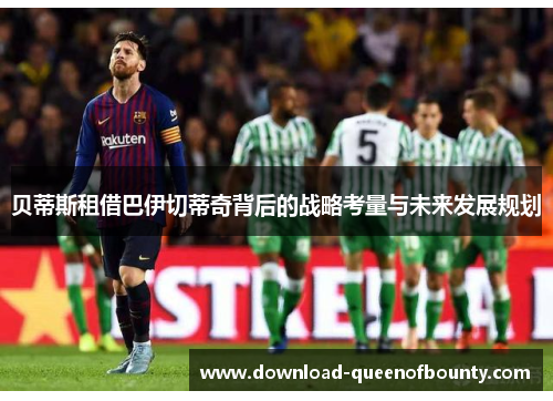 贝蒂斯租借巴伊切蒂奇背后的战略考量与未来发展规划 贝蒂斯租借巴伊切蒂奇背后的战略考量与未来发展规划