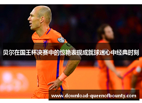 贝尔在国王杯决赛中的惊艳表现成就球迷心中经典时刻 贝尔在国王杯决赛中的惊艳表现成就球迷心中经典时刻