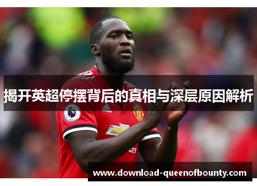 揭开英超停摆背后的真相与深层原因解析 揭开英超停摆背后的真相与深层原因解析