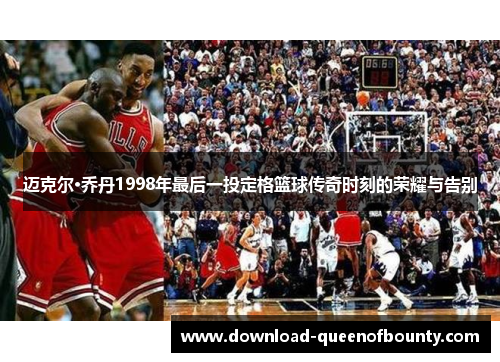 迈克尔·乔丹1998年最后一投定格篮球传奇时刻的荣耀与告别