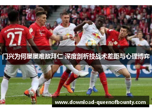 门兴为何屡屡难敌拜仁 深度剖析技战术差距与心理博弈