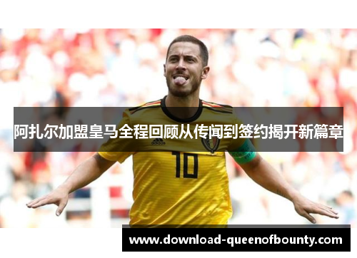 阿扎尔加盟皇马全程回顾从传闻到签约揭开新篇章