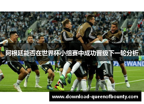 阿根廷能否在世界杯小组赛中成功晋级下一轮分析