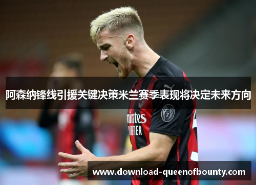 阿森纳锋线引援关键决策米兰赛季表现将决定未来方向