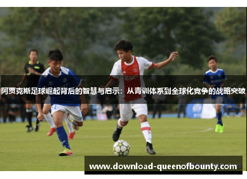 阿贾克斯足球崛起背后的智慧与启示：从青训体系到全球化竞争的战略突破