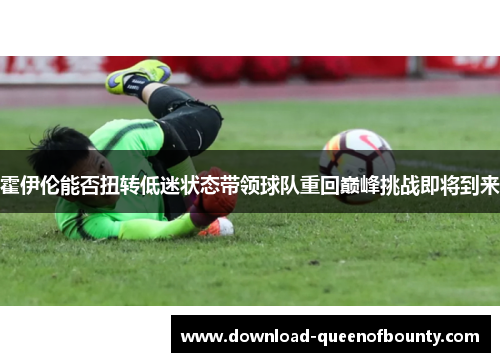 霍伊伦能否扭转低迷状态带领球队重回巅峰挑战即将到来