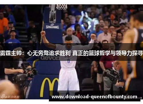 雷霆主帅:心无旁骛追求胜利 真正的篮球哲学与领导力探寻 雷霆主帅:心无旁骛追求胜利 真正的篮球哲学与领导力探寻