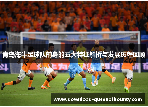 青岛海牛足球队前身的五大特征解析与发展历程回顾
