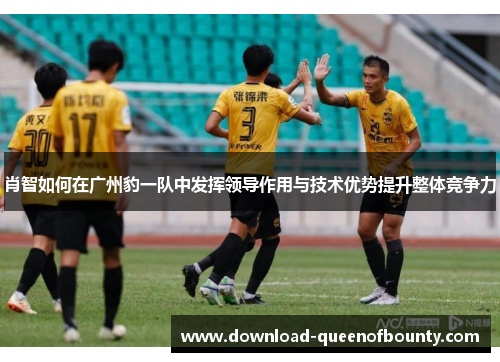 肖智如何在广州豹一队中发挥领导作用与技术优势提升整体竞争力