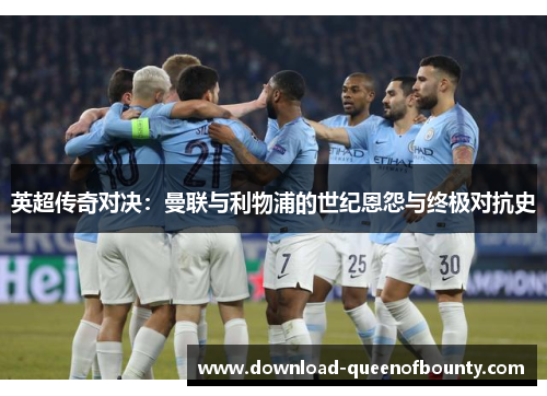 英超传奇对决：曼联与利物浦的世纪恩怨与终极对抗史