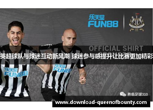 英超球队与球迷互动新风潮 球迷参与感提升让比赛更加精彩