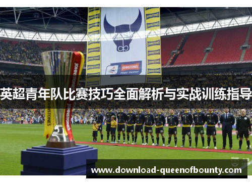 英超青年队比赛技巧全面解析与实战训练指导