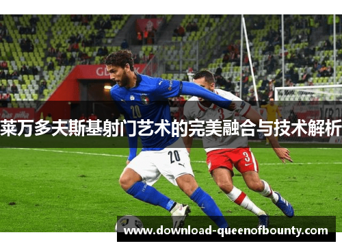 莱万多夫斯基射门艺术的完美融合与技术解析