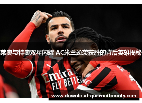 莱奥与特奥双星闪耀 AC米兰逆袭获胜的背后英雄揭秘