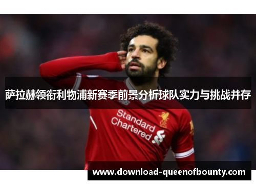 萨拉赫领衔利物浦新赛季前景分析球队实力与挑战并存