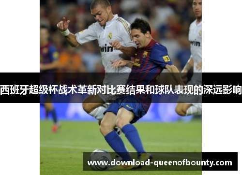 西班牙超级杯战术革新对比赛结果和球队表现的深远影响