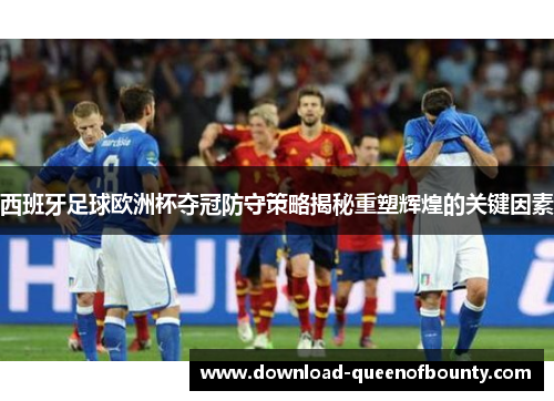 西班牙足球欧洲杯夺冠防守策略揭秘重塑辉煌的关键因素