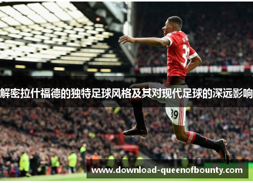 解密拉什福德的独特足球风格及其对现代足球的深远影响