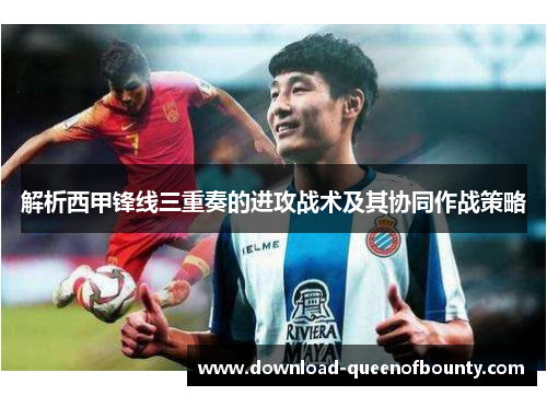 解析西甲锋线三重奏的进攻战术及其协同作战策略
