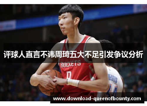 评球人直言不讳周琦五大不足引发争议分析 评球人直言不讳周琦五大不足引发争议分析