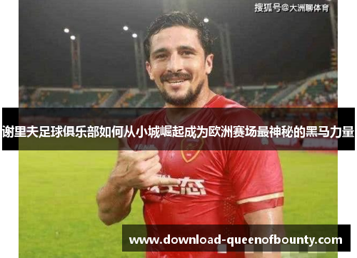 谢里夫足球俱乐部如何从小城崛起成为欧洲赛场最神秘的黑马力量