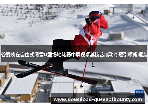 谷爱凌在自由式滑雪U型场地比赛中展现卓越技艺成功夺冠引领新潮流
