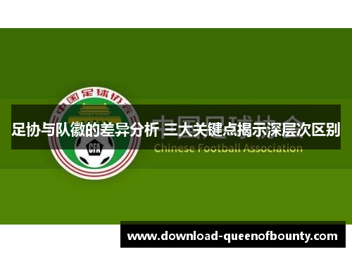 足协与队徽的差异分析 三大关键点揭示深层次区别 足协与队徽的差异分析 三大关键点揭示深层次区别